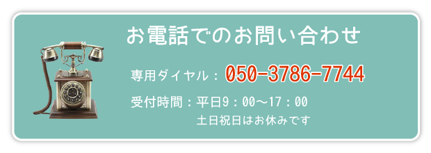 電話でのお問合せ　専用ダイヤル：050-3786-7744　受付時間：平日9:00から17:00（土日祝日除く）